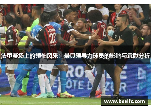 法甲赛场上的领袖风采：最具领导力球员的影响与贡献分析