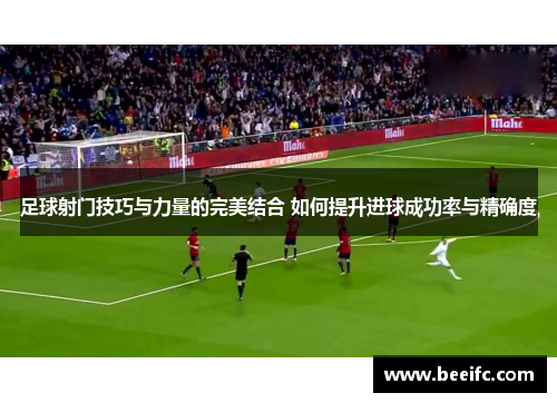 足球射门技巧与力量的完美结合 如何提升进球成功率与精确度