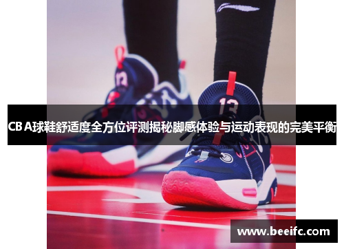 CBA球鞋舒适度全方位评测揭秘脚感体验与运动表现的完美平衡