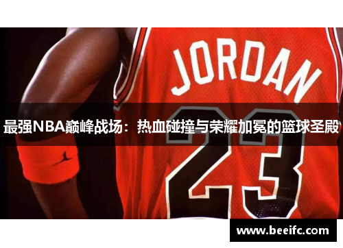 最强NBA巅峰战场：热血碰撞与荣耀加冕的篮球圣殿